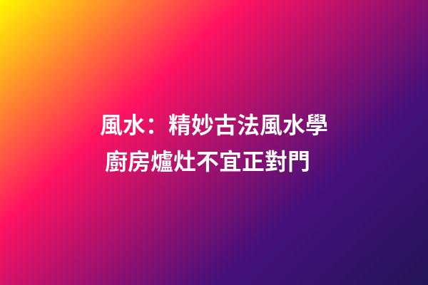 風水：精妙古法風水學 廚房爐灶不宜正對門
